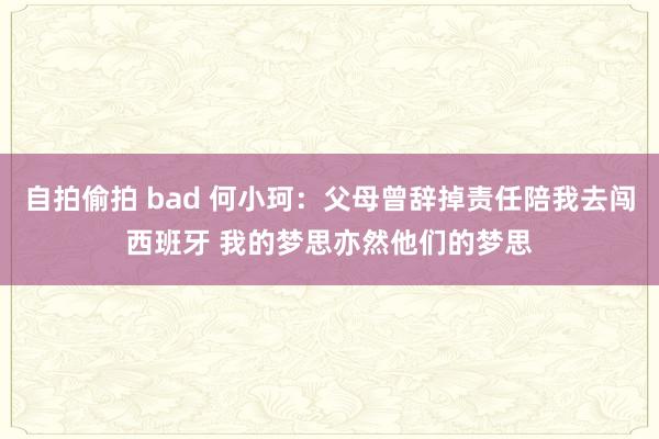 自拍偷拍 bad 何小珂：父母曾辞掉责任陪我去闯西班牙 我的梦思亦然他们的梦思