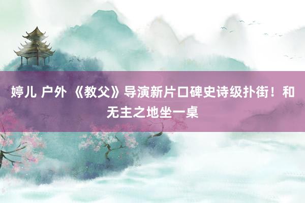 婷儿 户外 《教父》导演新片口碑史诗级扑街！和无主之地坐一桌