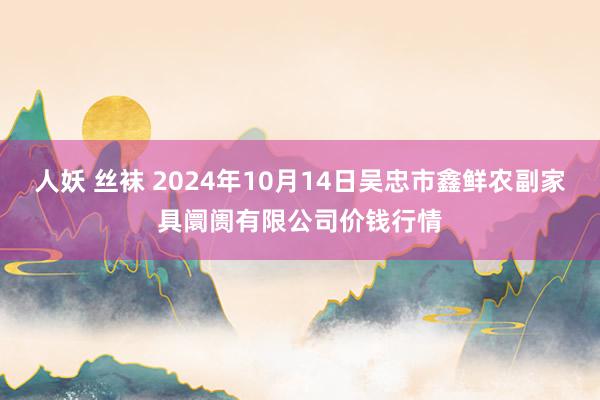 人妖 丝袜 2024年10月14日吴忠市鑫鲜农副家具阛阓有限公司价钱行情