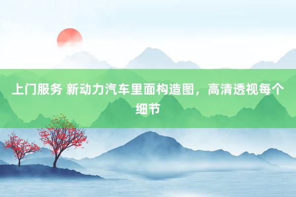 上门服务 新动力汽车里面构造图，高清透视每个细节