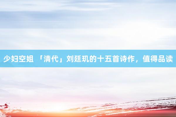 少妇空姐 「清代」刘廷玑的十五首诗作，值得品读
