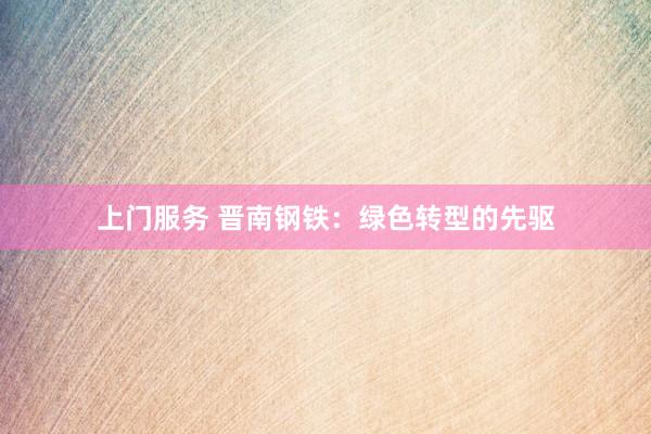 上门服务 晋南钢铁：绿色转型的先驱