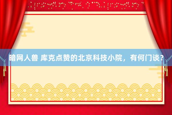 暗网人兽 库克点赞的北京科技小院，有何门谈？