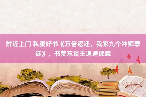 附近上门 私藏好书《万倍返还，我家九个冲师孽徒》，书荒东谈主速速保藏
