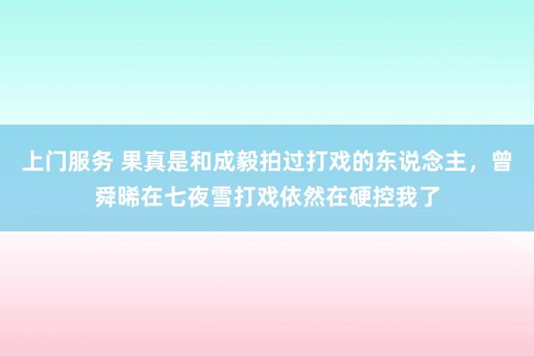 上门服务 果真是和成毅拍过打戏的东说念主，曾舜晞在七夜雪打戏依然在硬控我了