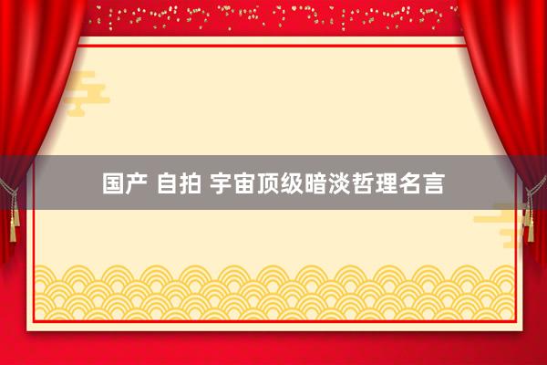 国产 自拍 宇宙顶级暗淡哲理名言