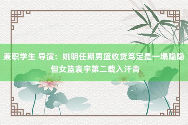 兼职学生 导演：姚明任期男篮收货笃定是一塌隐隐 但女篮寰宇第二载入汗青