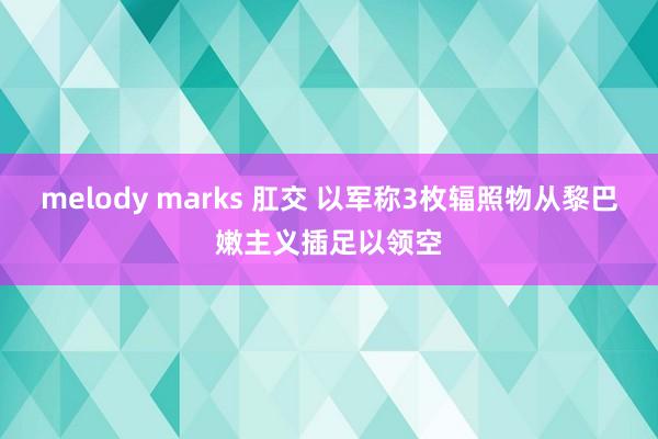 melody marks 肛交 以军称3枚辐照物从黎巴嫩主义插足以领空