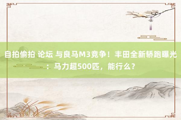 自拍偷拍 论坛 与良马M3竞争！丰田全新轿跑曝光：马力超500匹，能行么？