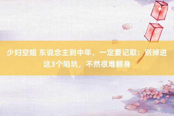 少妇空姐 东说念主到中年，一定要记取：别掉进这3个陷坑，不然很难翻身
