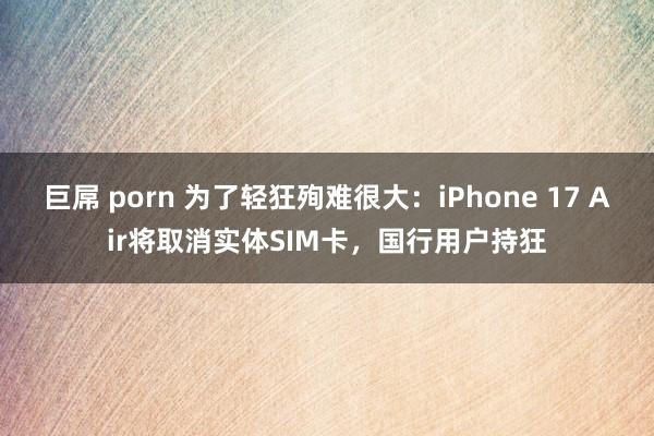 巨屌 porn 为了轻狂殉难很大：iPhone 17 Air将取消实体SIM卡，国行用户持狂
