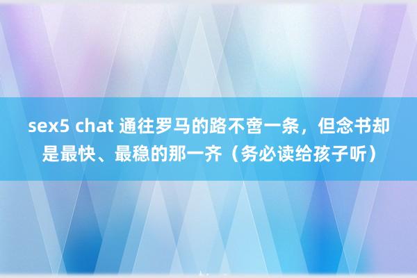 sex5 chat 通往罗马的路不啻一条，但念书却是最快、最稳的那一齐（务必读给孩子听）