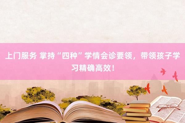 上门服务 掌持“四种”学情会诊要领，带领孩子学习精确高效！