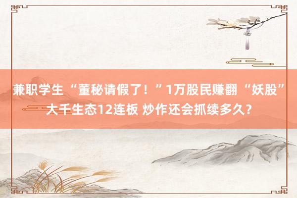 兼职学生 “董秘请假了！”1万股民赚翻 “妖股”大千生态12连板 炒作还会抓续多久？