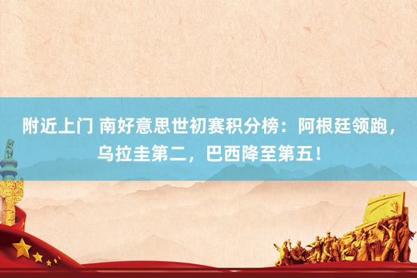 附近上门 南好意思世初赛积分榜：阿根廷领跑，乌拉圭第二，巴西降至第五！