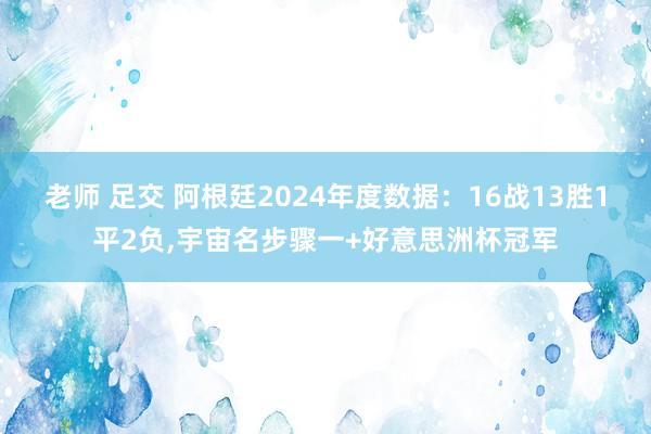 老师 足交 阿根廷2024年度数据：16战13胜1平2负,宇宙名步骤一+好意思洲杯冠军