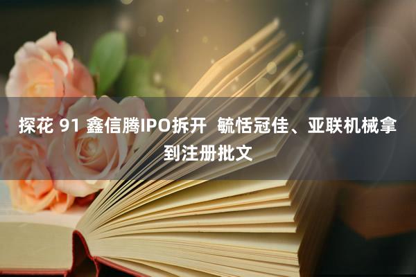 探花 91 鑫信腾IPO拆开  毓恬冠佳、亚联机械拿到注册批文