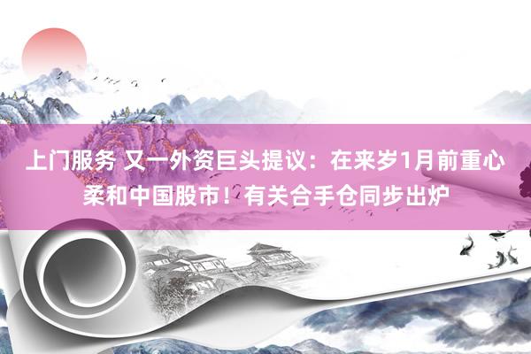上门服务 又一外资巨头提议：在来岁1月前重心柔和中国股市！有关合手仓同步出炉