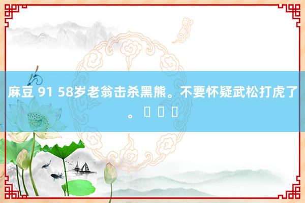 麻豆 91 58岁老翁击杀黑熊。不要怀疑武松打虎了。 ​​​