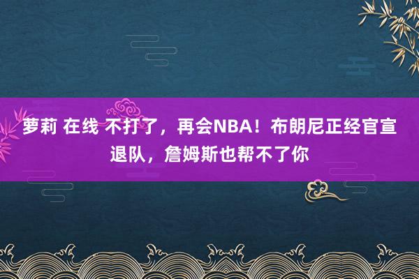 萝莉 在线 不打了，再会NBA！布朗尼正经官宣退队，詹姆斯也帮不了你