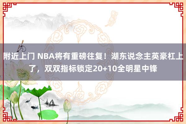 附近上门 NBA将有重磅往复！湖东说念主英豪杠上了，双双指标锁定20+10全明星中锋