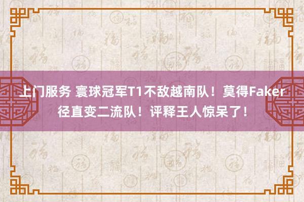 上门服务 寰球冠军T1不敌越南队！莫得Faker径直变二流队！评释王人惊呆了！
