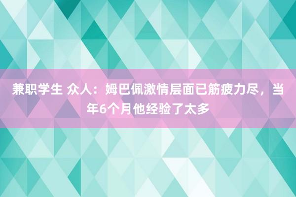 兼职学生 众人：姆巴佩激情层面已筋疲力尽，当年6个月他经验了太多
