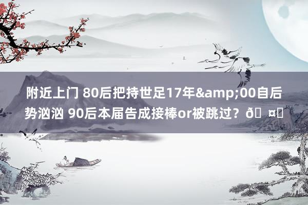 附近上门 80后把持世足17年&00自后势汹汹 90后本届告成接棒or被跳过？🤔