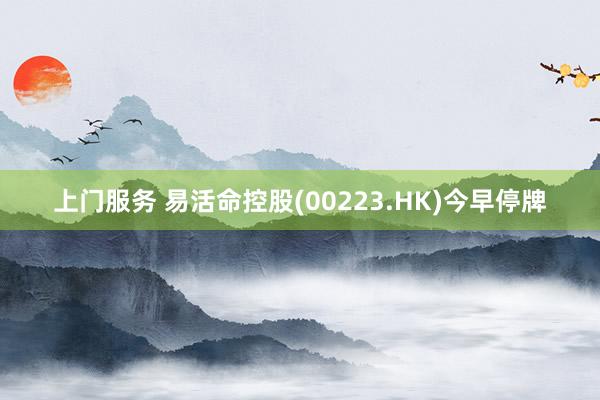 上门服务 易活命控股(00223.HK)今早停牌