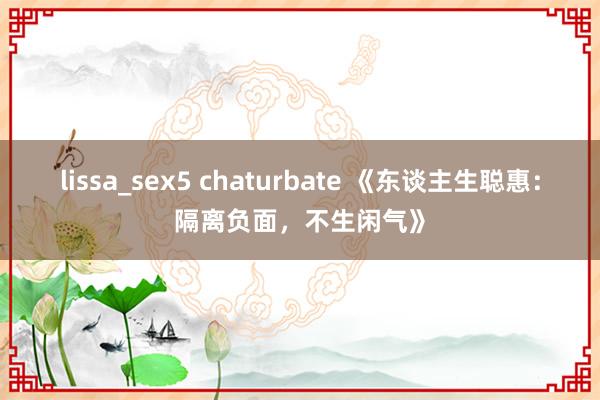 lissa_sex5 chaturbate 《东谈主生聪惠：隔离负面，不生闲气》