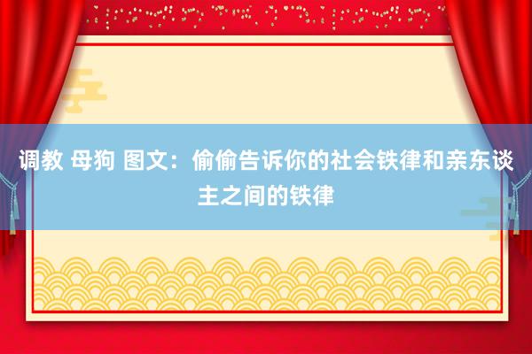 调教 母狗 图文：偷偷告诉你的社会铁律和亲东谈主之间的铁律