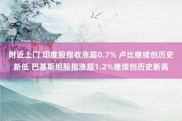 附近上门 印度股指收涨超0.7% 卢比继续创历史新低 巴基斯坦股指涨超1.2%继续创历史新高