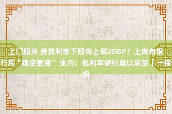 上门服务 房贷利率下限将上调20BP？上海有银行称“确定要涨” 业内：低利率银行难以承受｜一探