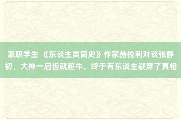 兼职学生 《东谈主类简史》作家赫拉利对谈张静初，大神一启齿就超牛，终于有东谈主戳穿了真相