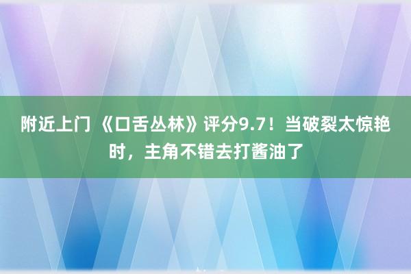 附近上门 《口舌丛林》评分9.7！当破裂太惊艳时，主角不错去打酱油了