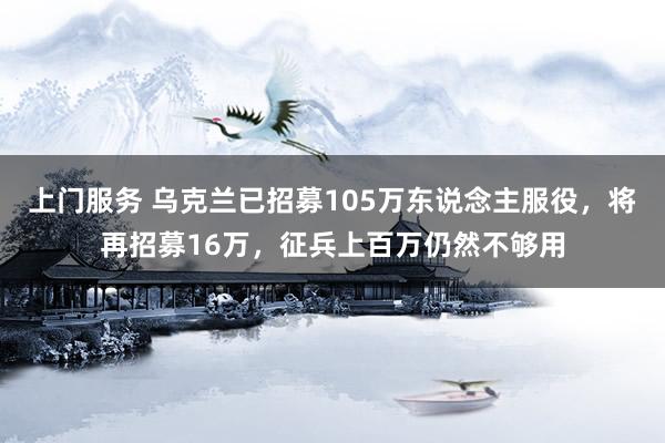 上门服务 乌克兰已招募105万东说念主服役，将再招募16万，征兵上百万仍然不够用