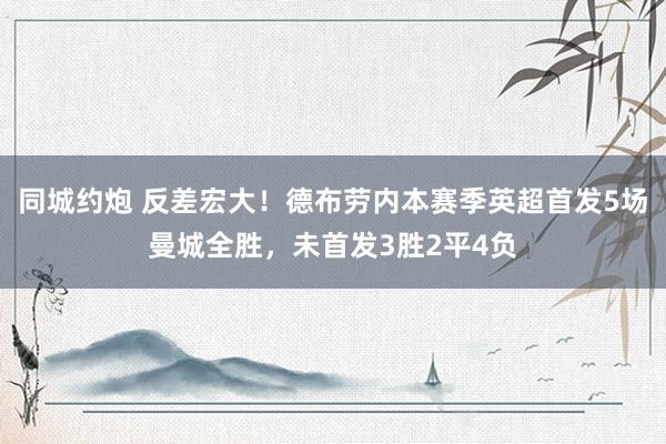 同城约炮 反差宏大！德布劳内本赛季英超首发5场曼城全胜，未首发3胜2平4负