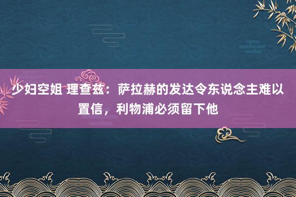 少妇空姐 理查兹：萨拉赫的发达令东说念主难以置信，利物浦必须留下他