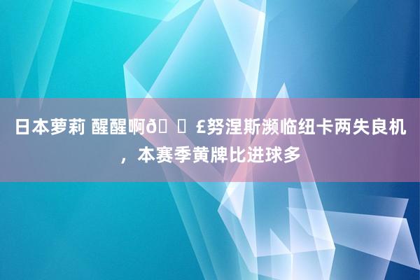 日本萝莉 醒醒啊😣努涅斯濒临纽卡两失良机，本赛季黄牌比进球多