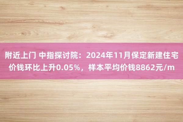 附近上门 中指探讨院：2024年11月保定新建住宅价钱环比上升0.05%，样本平均价钱8862元/m