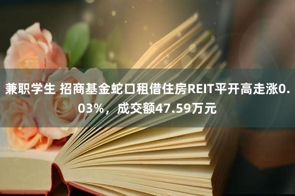 兼职学生 招商基金蛇口租借住房REIT平开高走涨0.03%，成交额47.59万元