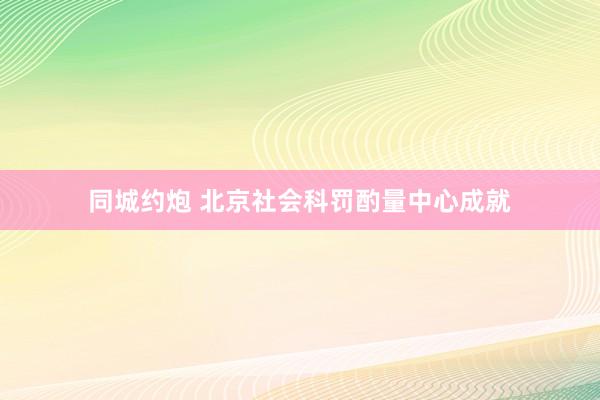 同城约炮 北京社会科罚酌量中心成就