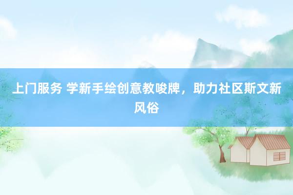 上门服务 学新手绘创意教唆牌，助力社区斯文新风俗