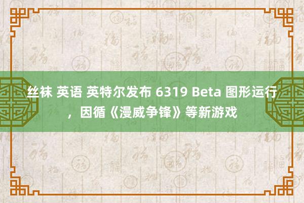 丝袜 英语 英特尔发布 6319 Beta 图形运行，因循《漫威争锋》等新游戏