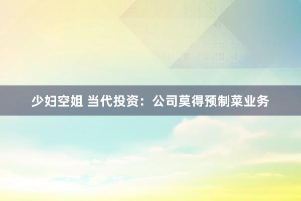 少妇空姐 当代投资：公司莫得预制菜业务