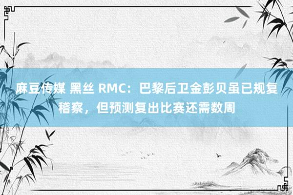 麻豆传媒 黑丝 RMC：巴黎后卫金彭贝虽已规复稽察，但预测复出比赛还需数周
