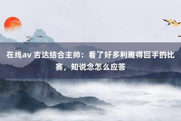 在线av 吉达结合主帅：看了好多利雅得回手的比赛，知说念怎么应答