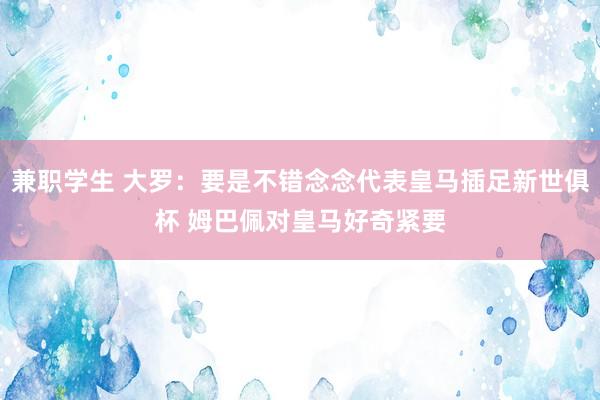 兼职学生 大罗：要是不错念念代表皇马插足新世俱杯 姆巴佩对皇马好奇紧要