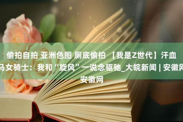 偷拍自拍 亚洲色图 厕底偷拍 【我是Z世代】汗血马女骑士：我和“旋风”一说念驱驰_大皖新闻 | 安徽网