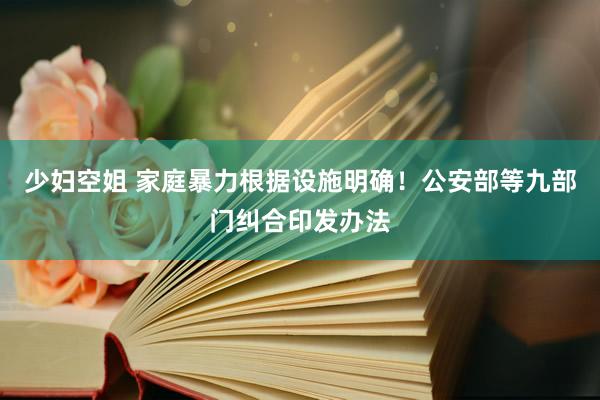 少妇空姐 家庭暴力根据设施明确！公安部等九部门纠合印发办法